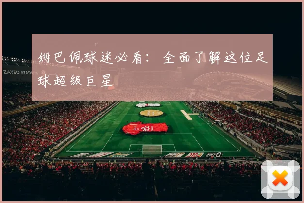 姆巴佩球迷必看：全面了解这位足球超级巨星