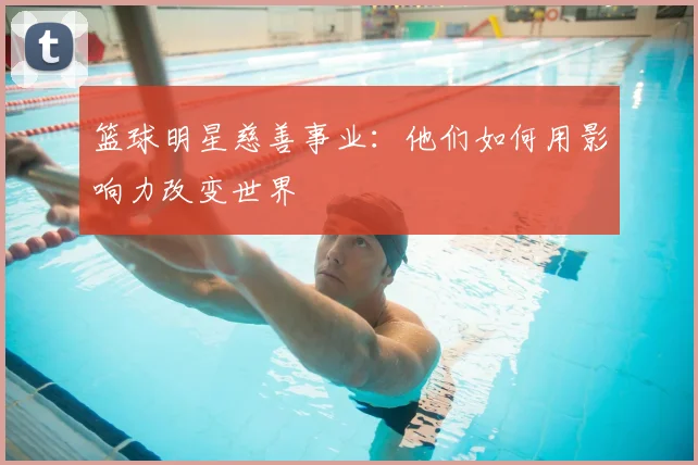 篮球明星慈善事业：他们如何用影响力改变世界