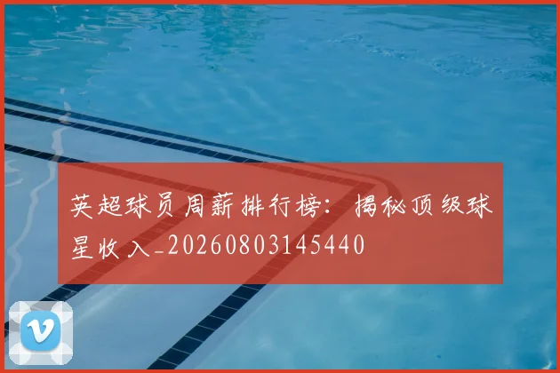 英超球员周薪排行榜：揭秘顶级球星收入_20260803145440