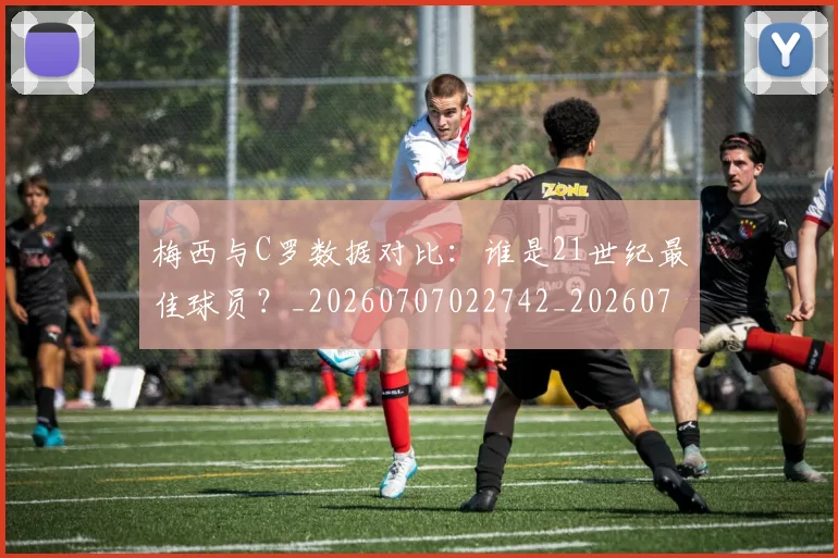 梅西与C罗数据对比:谁是21世纪最佳球员?_20260707022742_20260731180148