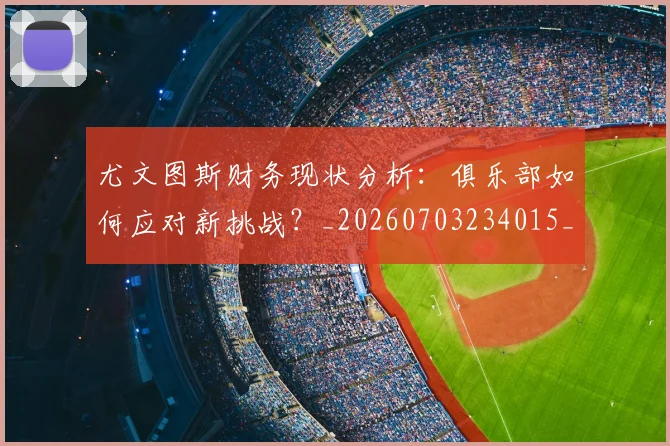 尤文图斯财务现状分析:俱乐部如何应对新挑战?_20260703234015_20260722151741