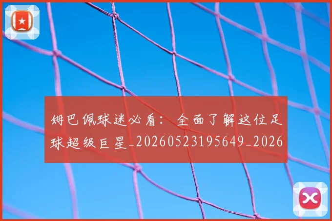 姆巴佩球迷必看:全面了解这位足球超级巨星_20260523195649_20260703231904