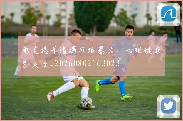 电竞选手遭遇网络暴力,心理健康引关注_20260802163023