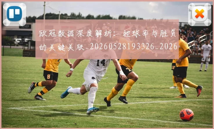 欧冠数据深度解析:控球率与胜负的关键关联_20260528193326_20260707151153