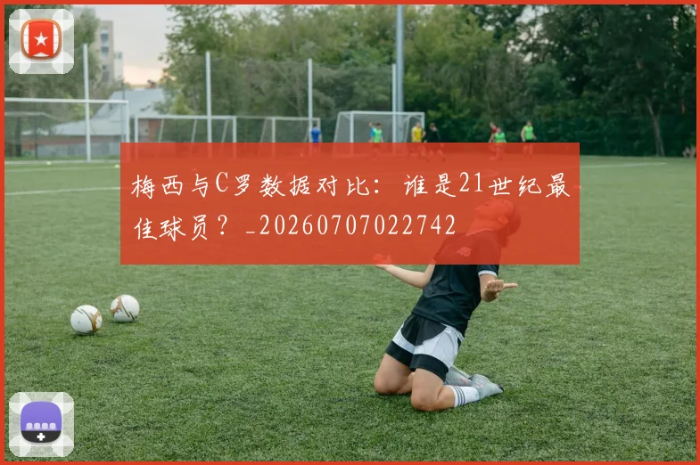梅西与C罗数据对比:谁是21世纪最佳球员?_20260707022742