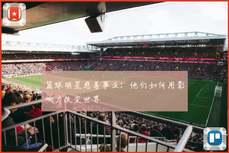 篮球明星慈善事业:他们如何用影响力改变世界
