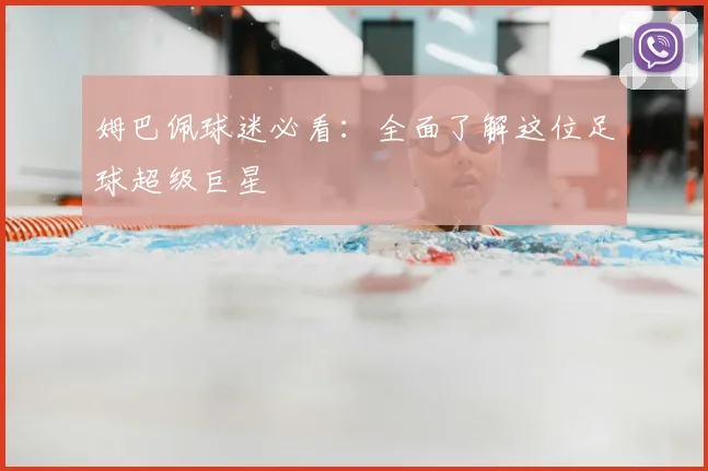 姆巴佩球迷必看:全面了解这位足球超级巨星