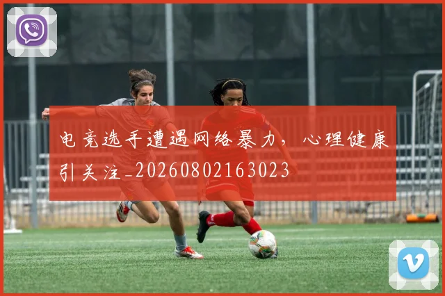 电竞选手遭遇网络暴力,心理健康引关注_20260802163023