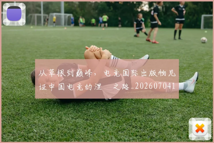从草根到巅峰,电竞国际出版物见证中国电竞的涅槃之路_20260704165002_20260718202325