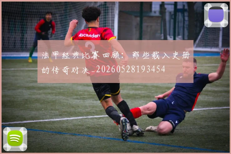 法甲经典比赛回顾:那些载入史册的传奇对决_20260528193454