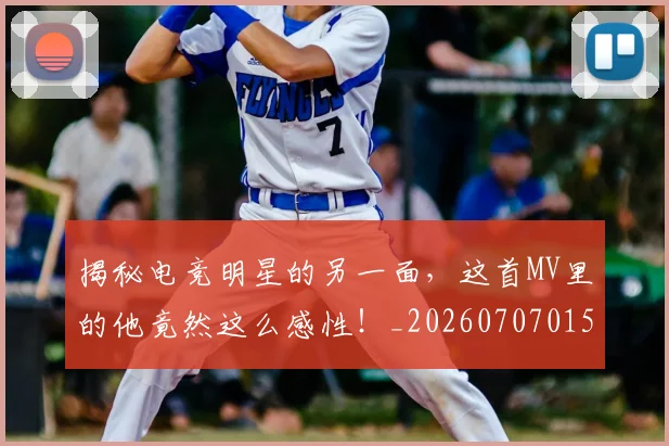 揭秘电竞明星的另一面，这首MV里的他竟然这么感性！_20260707015849_20260723184248