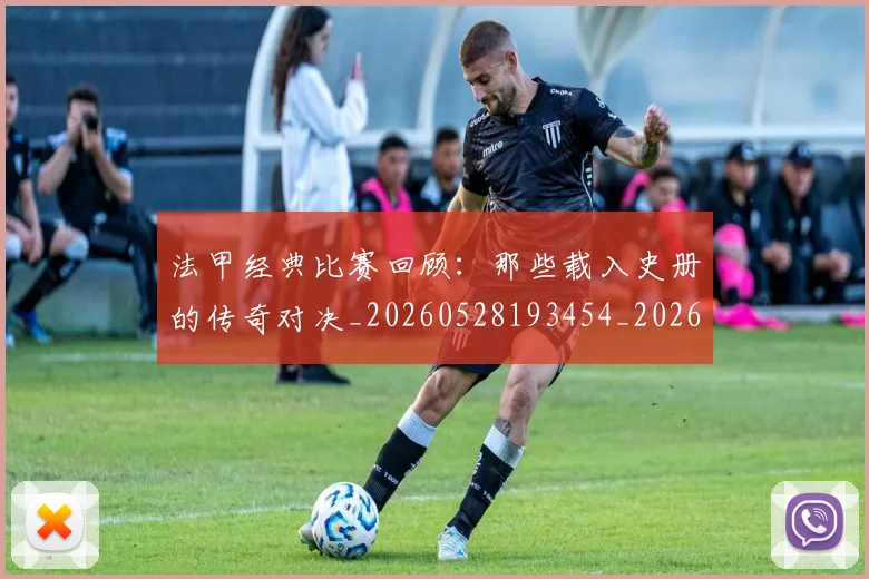 法甲经典比赛回顾:那些载入史册的传奇对决_20260528193454_20260707153711_20260801172616