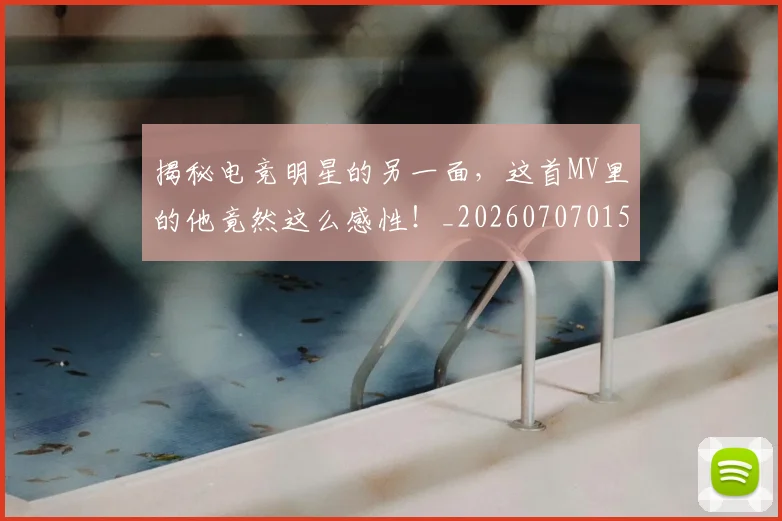 揭秘电竞明星的另一面,这首MV里的他竟然这么感性!_20260707015849