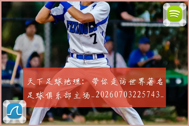 天下足球地理:带你走访世界著名足球俱乐部主场_20260703225743_20260719172006