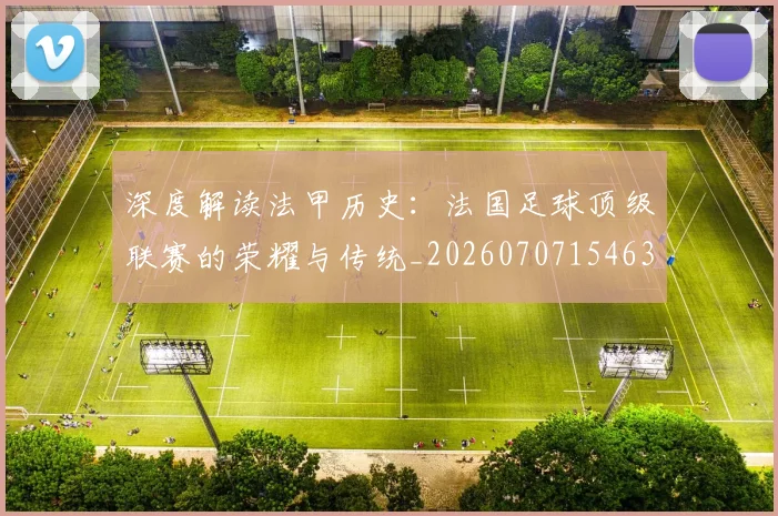 深度解读法甲历史:法国足球顶级联赛的荣耀与传统_20260707154639_20260802152543