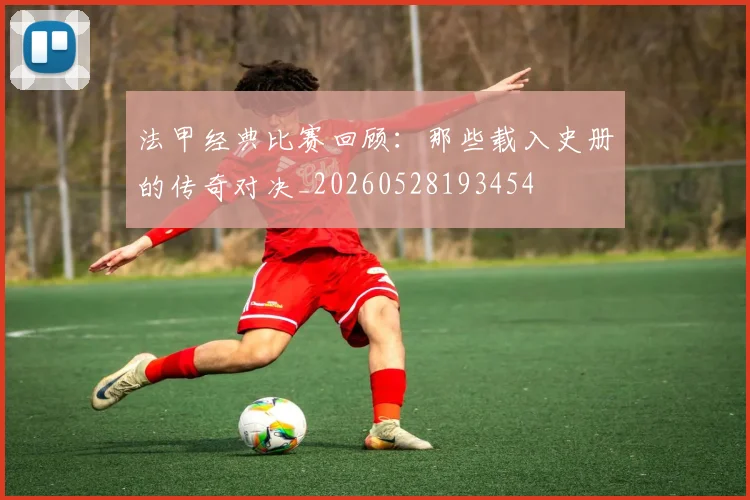 法甲经典比赛回顾:那些载入史册的传奇对决_20260528193454